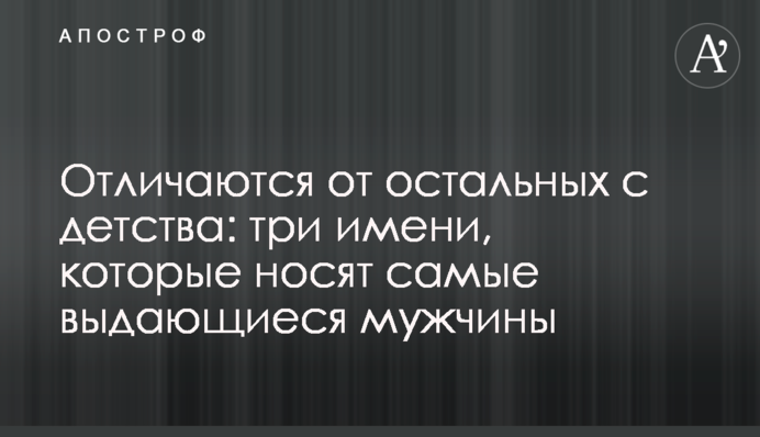 Отличаются от остальных с детства: три имени, которые носят самые выдающиеся мужчины