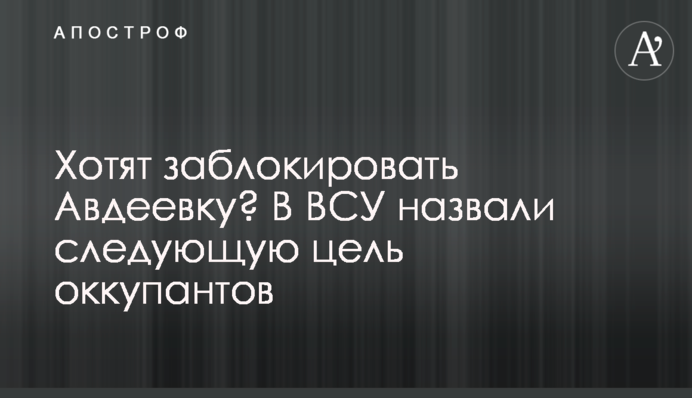 Хотят заблокировать Авдеевку? В ВСУ назвали следующую цель оккупантов