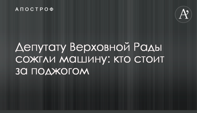 Депутату Верховной Рады сожгли машину: кто стоит за поджогом