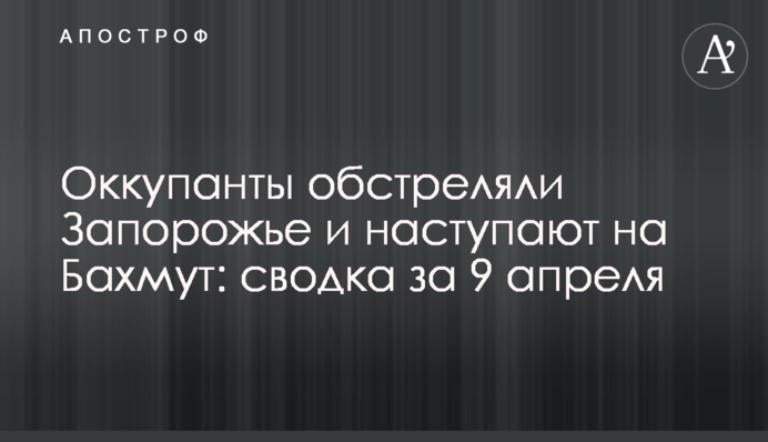Окупанти обстріляли Запоріжжя та наступають на Бахмут: зведення за 9 квітня