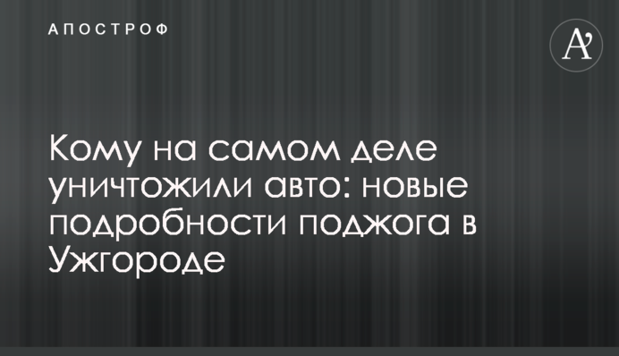 Кому на самом деле уничтожили авто: новые подробности поджога в Ужгороде