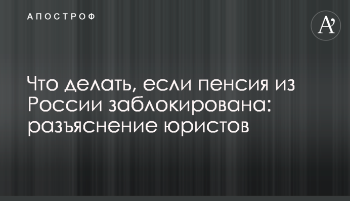 Что делать, если пенсия из России заблокирована: разъяснение юристов