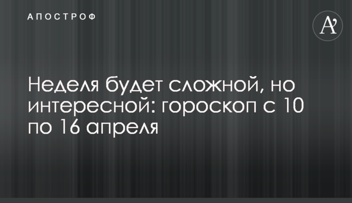 Неделя будет сложной, но интересной: гороскоп с 10 по 16 апреля