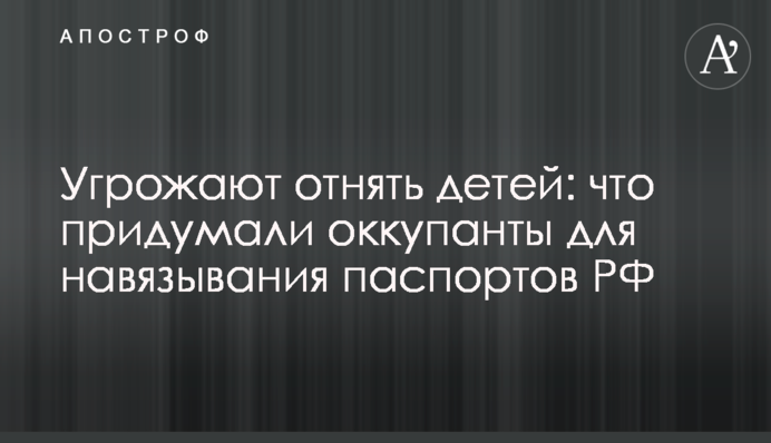 Погрожують відібрати дітей: що вигадали окупанти для нав'язування паспортів РФ