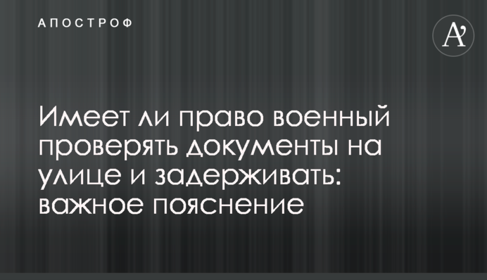 Имеет ли право военный проверять документы на улице и задерживать: важное пояснение