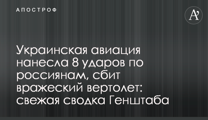 Украинская авиация нанесла 8 ударов по россиянам, сбит вражеский вертолет: свежая сводка Генштаба