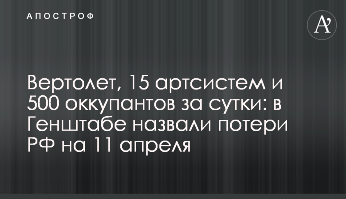 Вертолет, 15 артсистем и 500 оккупантов за сутки: в Генштабе назвали потери РФ на 11 апреля