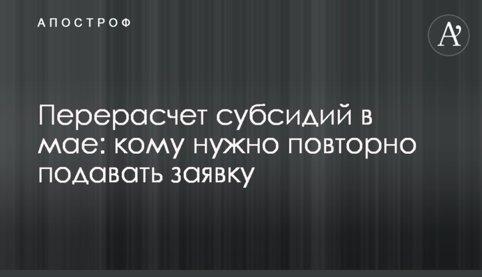 Перерахунок субсидій у травні: кому потрібно повторно подавати заявку