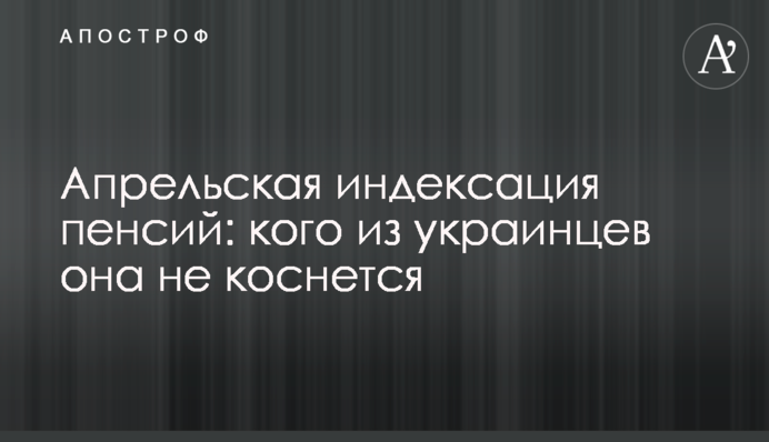 Квітнева індексація пенсій: кого з українців вона не торкнеться