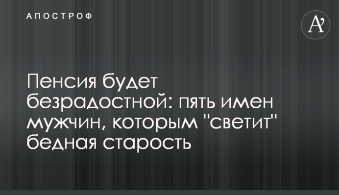 Пенсія буде безрадісною: п'ять імен чоловіків, яким 