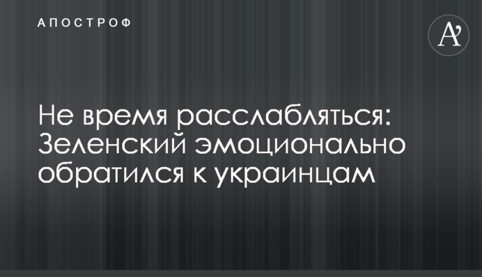 Не час розслаблятись: Зеленський емоційно звернувся до українців