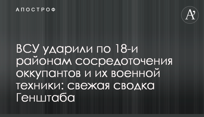 ВСУ ударили по 18 районам сосредоточения оккупантов и их военной техники: свежая сводка Генштаба