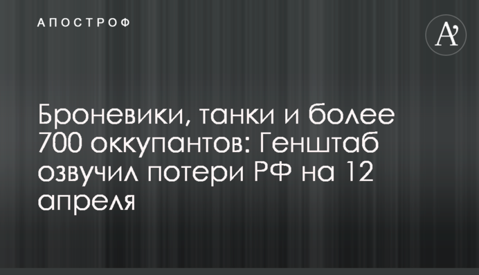 Броневики, танки и более 700 оккупантов: Генштаб озвучил потери РФ на 12 апреля