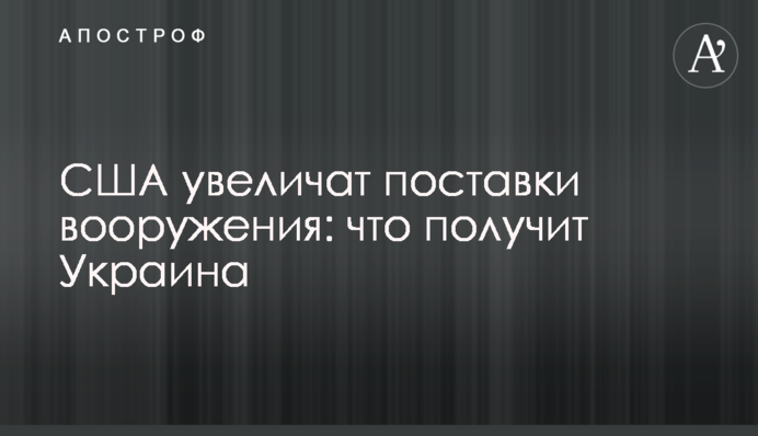 США збільшать постачання озброєння: що ще отримає Україна
