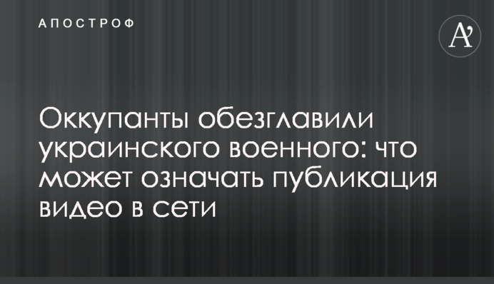 Окупанти обезголовили українського військового: що може означати публікація відео в мережі