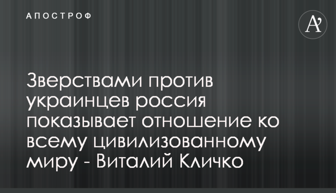 Звірствами проти українців росія показує ставлення до всього цивілізованого світу - Віталій Кличко