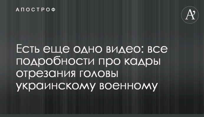 Є ще одне відео: всі подробиці про кадри відрізання голови українському військовому