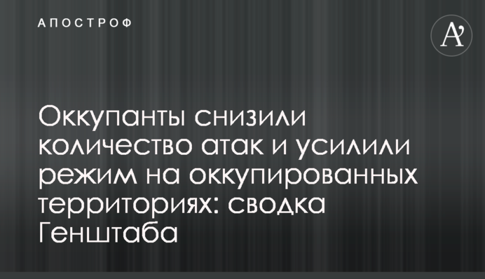 Оккупанты снизили количество атак и усилили режим на оккупированных территориях: сводка Генштаба