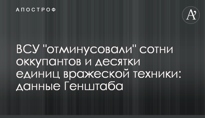 ВСУ "отминусовали" сотни оккупантов и десятки единиц вражеской техники: данные Генштаба
