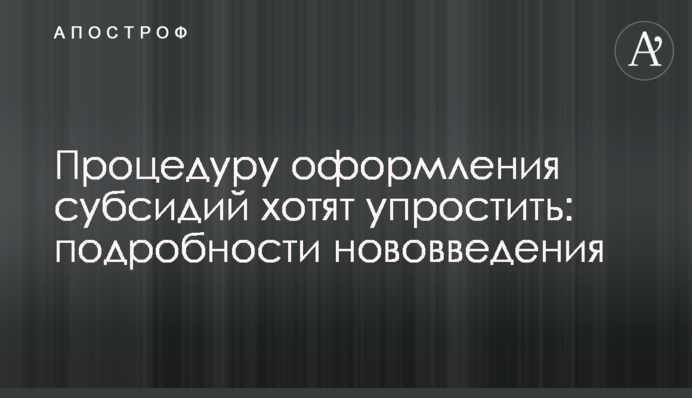 Процедуру оформления субсидий хотят упростить: подробности нововведения