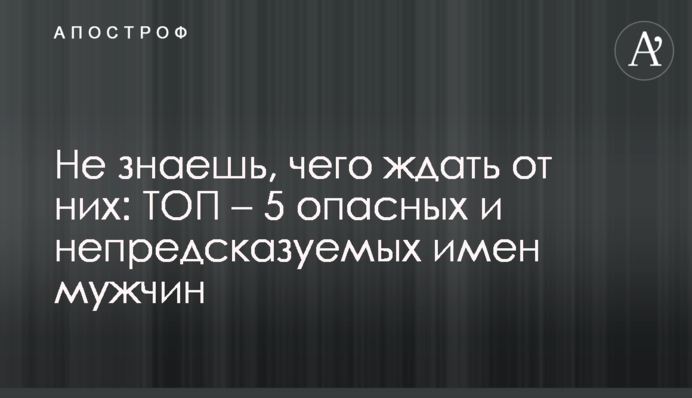 Не знаєш, чого чекати від них: ТОП – 5 небезпечних та непередбачуваних імен чоловіків