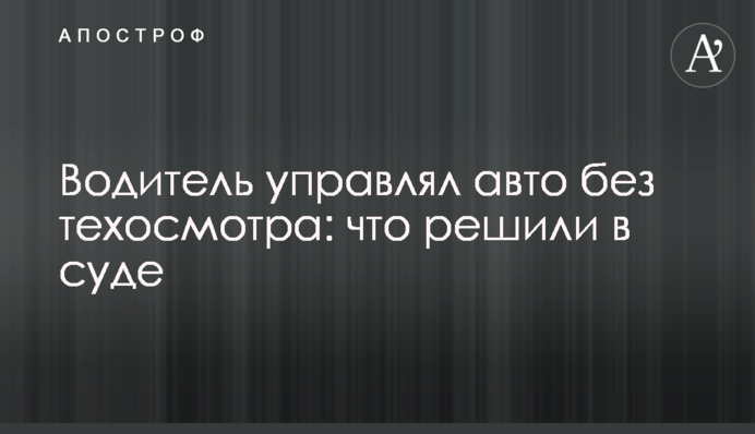 Водитель управлял авто без техосмотра: что решили в суде