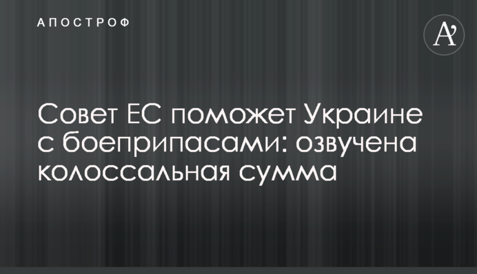 Совет ЕС поможет Украине с боеприпасами: озвучена колоссальная сумма