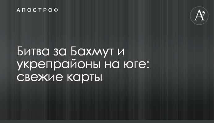 Битва за Бахмут та укріпрайони на півдні: свіжі карти