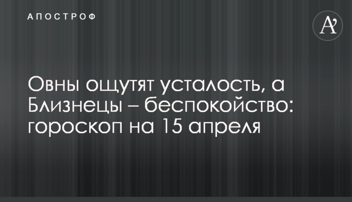 Овны ощутят усталость, а Близнецы – беспокойство: гороскоп на 15 апреля