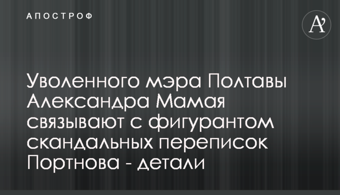 Уволенного мэра Полтавы Александра Мамая связывают с фигурантом скандальных переписок Портнова - детали