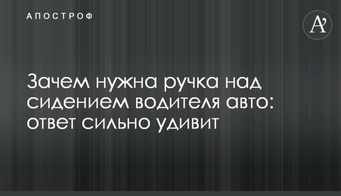 Зачем нужна ручка над сидением водителя авто: ответ сильно удивит