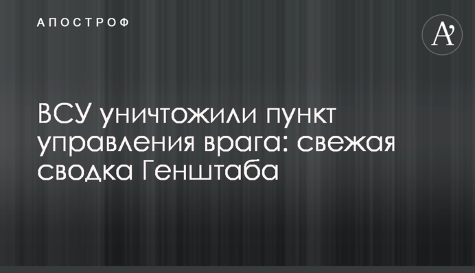 ЗСУ знищили пункт управління ворога: свіже зведення Генштабу