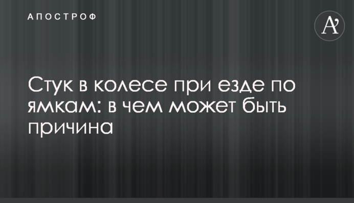 Стук в колесе при езде по ямкам: в чем может быть причина