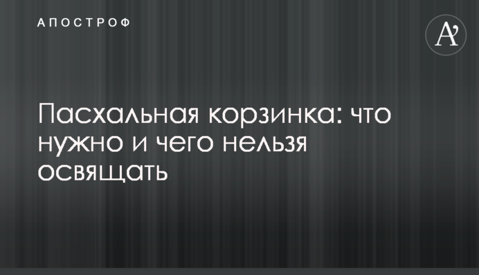 Великодній кошик: що потрібно і чого не можна освячувати