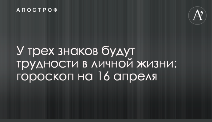 У трех знаков будут трудности в личной жизни: гороскоп на 16 апреля
