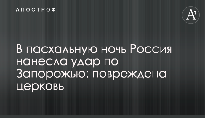 У великодню ніч Росія завдала удару по Запоріжжю: пошкоджено церкву
