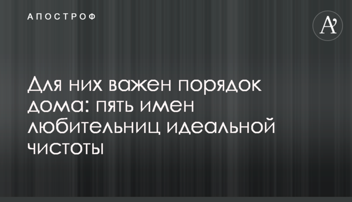 Для них важливим є порядок вдома: п'ять імен любительок ідеальної чистоти