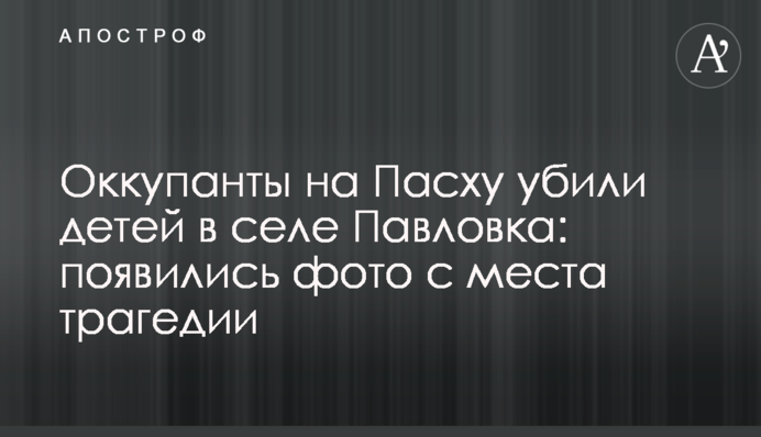 Окупанти на Великдень вбили дітей у селі Павлівка: з'явилися фото з місця трагедії