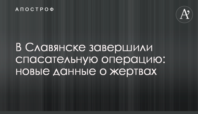 У Слов'янську завершили рятувальну операцію: нові дані про жертв