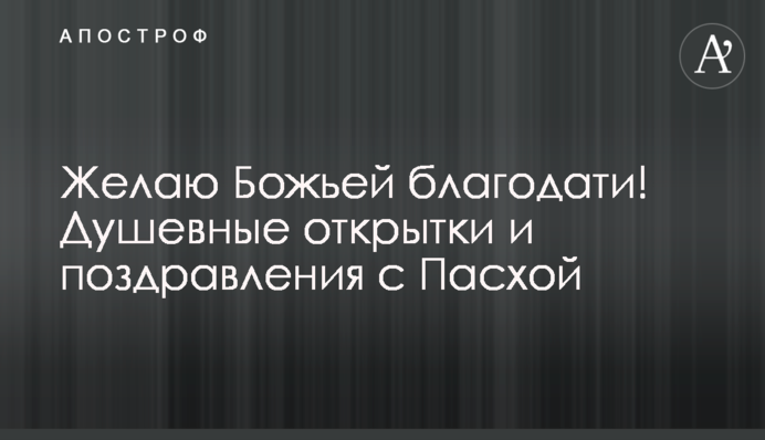 Бажаю Божої благодаті! Душевні листівки та привітання з Великоднем
