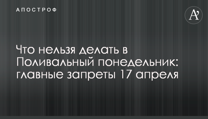 Что нельзя делать в Поливальный понедельник: главные запреты 17 апреля