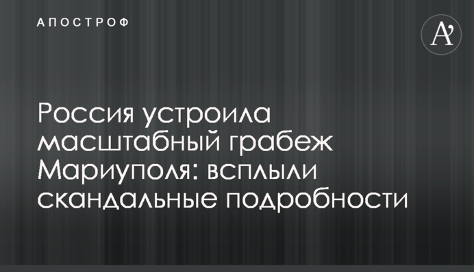 Россия устроила масштабный грабеж Мариуполя: всплыли скандальные подробности