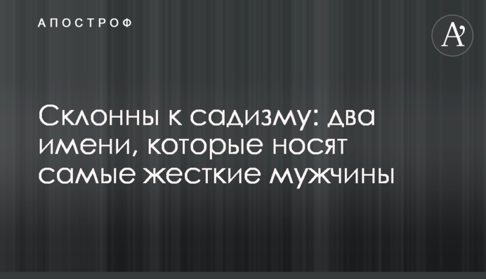 Склонны к садизму: два имени, которые носят самые жесткие мужчины