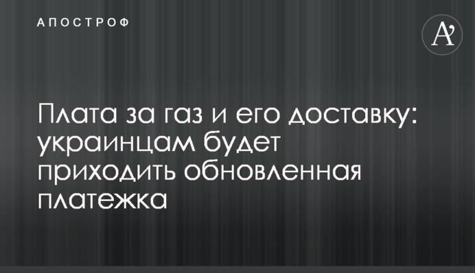 Плата за газ и его доставку: украинцам будет приходить обновленная платежка