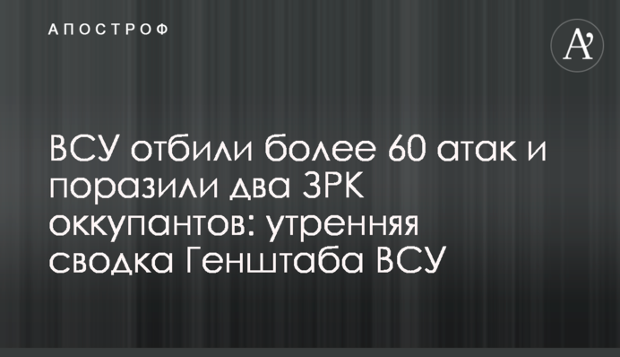 ЗСУ відбили понад 60 атак і вразили два ЗРК окупантів: ранкове зведення Генштабу ЗСУ
