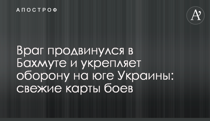 Ворог просунувся у Бахмуті та зміцнює оборону на півдні України: свіжі карти боїв