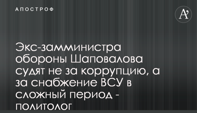 Ексзаступника міністра оборони Шаповалова судять не за корупцію, а за забезпечення ЗСУ у складний період - політолог