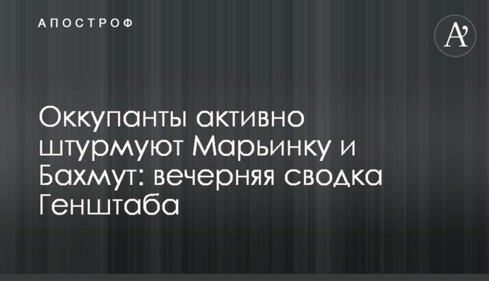 Окупанти активно штурмують Мар'їнку та Бахмут: вечірнє зведення Генштабу