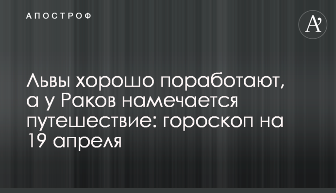Львы хорошо поработают, а у Раков намечается путешествие: гороскоп на 19 апреля