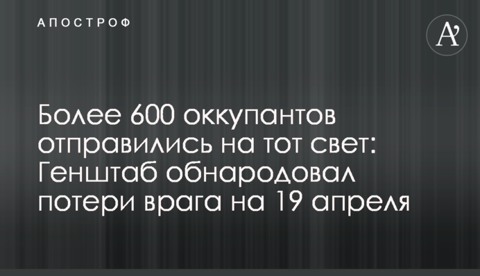 Понад 600 окупантів вирядилися на той світ: Генштаб оприлюднив втрати ворога на 19 квітня